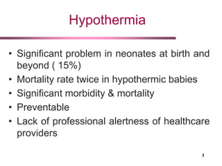 1
Hypothermia
• Significant problem in neonates at birth and
beyond ( 15%)
• Mortality rate twice in hypothermic babies
• Significant morbidity & mortality
• Preventable
• Lack of professional alertness of healthcare
providers
 