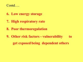Contd….
6. Low energy storage
7. High respiratory rate
8. Poor thermoregulation
9. Other risk factors - vulnerability to
get exposed being dependent others
 