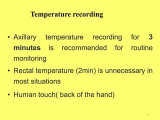 Temperature recording
19
• Axillary temperature recording for 3
minutes is recommended for routine
monitoring
• Rectal temperature (2min) is unnecessary in
most situations
• Human touch( back of the hand)
 