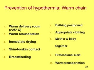 1. Warm delivery room
(>250 C)
2. Warm resuscitation
3. Immediate drying
4. Skin-to-skin contact
5. Breastfeeding
Prevention of hypothermia: Warm chain
22
6. Bathing postponed
7. Appropriate clothing
8. Mother & baby
together
9. Professional alert
10. Warm transportation
 