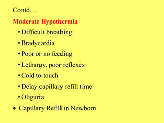 Contd…
Moderate Hypothermia
•Difficult breathing
•Bradycardia
•Poor or no feeding
•Lethargy, poor reflexes
•Cold to touch
•Delay capillary refill time
•Oliguria
 Capillary Refill in Newborn
 