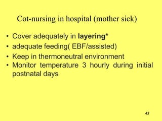 Cot-nursing in hospital (mother sick)
43
• Cover adequately in layering*
• adequate feeding( EBF/assisted)
• Keep in thermoneutral environment
• Monitor temperature 3 hourly during initial
postnatal days
 