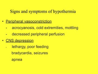 Signs and symptoms of hypothermia
• Peripheral vasoconstriction
- acrocyanosis, cold extremities, mottling
- decreased peripheral perfusion
• CNS depression
- lethargy, poor feeding
bradycardia, seizures
apnea
 