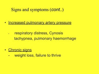 Signs and symptoms (cont..)
• Increased pulmonary artery pressure
- respiratory distress, Cynosis
tachypnea, pulmonary haemorrhage
• Chronic signs
- weight loss, failure to thrive
 