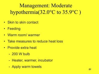 Management: Moderate
hypothermia(32.0°C to 35.9°C )
51
• Skin to skin contact
• Feeding
• Warm room/ warmer
• Take measures to reduce heat loss
• Provide extra heat
- 200 W bulb
- Heater, warmer, incubator
- Apply warm towels
 