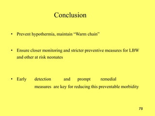 Conclusion
• Prevent hypothermia, maintain “Warm chain”
• Ensure closer monitoring and stricter preventive measures for LBW
and other at risk neonates
• Early detection and prompt remedial
measures are key for reducing this preventable morbidity
75
 