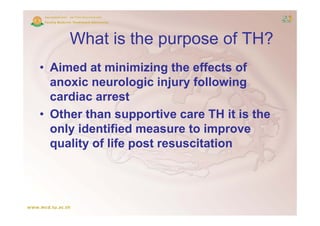 What is the purpose of TH?
• Aimed at minimizing the effects of
  anoxic neurologic injury following
                   g     j y         g
  cardiac arrest
• Other than supportive care TH it is the
  only identified measure to improve
  quality of life post resuscitation
           f f
 