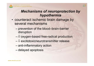Mechanisms of neuroprotection by
     M h i           f         t ti b
                  hypothermia
• counteract ischemic brain damage by
  several mechanisms
  – prevention of the blood–brain-barrier
    disruption
  – oxygen-based free-radical production
  –  excitotoxicneurotransmitter release
  – anti-inflammatory action
  – delayed apoptosis
 