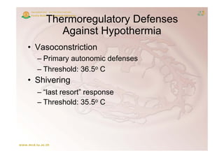 Thermoregulatory Defenses
       Against Hypothermia
• Vasoconstriction
  – Primary autonomic defenses
          y
  – Threshold: 36.5o C
• Shivering
  – “last resort” response
  – Threshold: 35.5o C
 