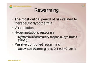 Rewarming
• Th most critical period of risk related t
  The     t iti l     i d f i k l t d to
  therapeutic hypothermia
• Vasodilation
• Hypermetabolic response
  – Systemic inflammatory response syndrome
    (SIRS)
• Passive controlled rewarming
    Stepwise rewarming rate: 0 1 0 5 oC per h
  – St   i         i     t 0.1-0.5          hr
 