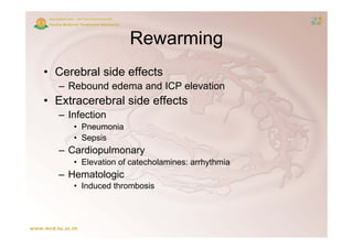 Rewarming
• C b l side effects
  Cerebral id ff t
  – Rebound edema and ICP elevation
• E
  Extracerebral side effects
           b l id ff
  – Infection
     • P
       Pneumonia
              i
     • Sepsis
  – Cardiopulmonary
     • Elevation of catecholamines: arrhythmia
  – Hematologic
     • Induced thrombosis
 