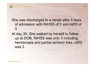 She was discharged to a rehab after 5 days
  of admission with NIHSS of 5 and mRS of
  3.
At day 30 She walked by herself to follow
       30,
  up at DOB. NIHSS was only 3 including
  hemianopia and partial sensory loss. mRSS
  was 2.
 