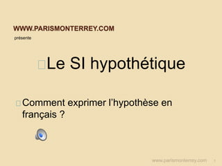 WWW.PARISMONTERREY.COM
présente
Le SI hypothétique
Comment exprimer l’hypothèse en
français ?
www.parismonterrey.com 1
 