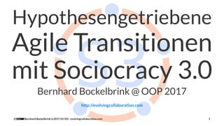 Hypothesengetriebene
Agile Transitionen
mit Sociocracy 3.0
Bernhard Bockelbrink @ OOP 2017
http://evolvingcollaboration.com
Bernhard Bockelbrink (v2017-01-05) - evolvingcollaboration.com 1
 
