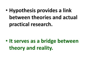 • Hypothesis provides a link
between theories and actual
practical research.
• It serves as a bridge between
theory and reality.
 
