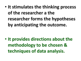 • It stimulates the thinking process
of the researcher a the
researcher forms the hypotheses
by anticipating the outcome.
• It provides directions about the
methodology to be chosen &
techniques of data analysis.
 