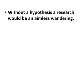 • Without a hypothesis a research
would be an aimless wandering.
 