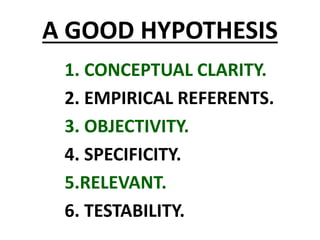 A GOOD HYPOTHESIS
1. CONCEPTUAL CLARITY.
2. EMPIRICAL REFERENTS.
3. OBJECTIVITY.
4. SPECIFICITY.
5.RELEVANT.
6. TESTABILITY.
 