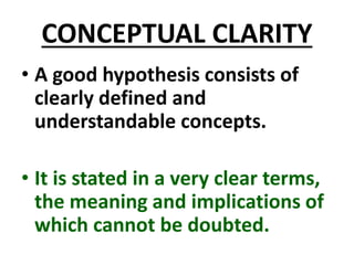 CONCEPTUAL CLARITY
• A good hypothesis consists of
clearly defined and
understandable concepts.
• It is stated in a very clear terms,
the meaning and implications of
which cannot be doubted.
 