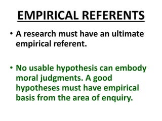 EMPIRICAL REFERENTS
• A research must have an ultimate
empirical referent.
• No usable hypothesis can embody
moral judgments. A good
hypotheses must have empirical
basis from the area of enquiry.
 