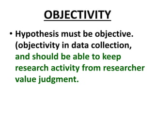 OBJECTIVITY
• Hypothesis must be objective.
(objectivity in data collection,
and should be able to keep
research activity from researcher
value judgment.
 
