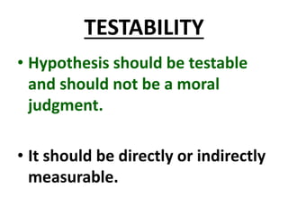TESTABILITY
• Hypothesis should be testable
and should not be a moral
judgment.
• It should be directly or indirectly
measurable.
 