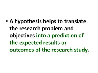 • A hypothesIs helps to translate
the research problem and
objectives into a prediction of
the expected results or
outcomes of the research study.
 