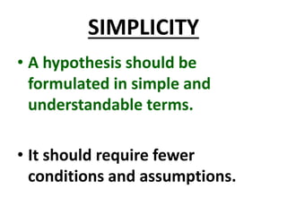 SIMPLICITY
• A hypothesis should be
formulated in simple and
understandable terms.
• It should require fewer
conditions and assumptions.
 
