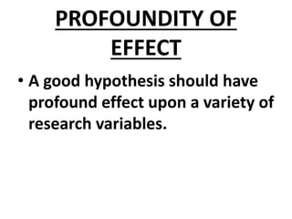 PROFOUNDITY OF
EFFECT
• A good hypothesis should have
profound effect upon a variety of
research variables.
 