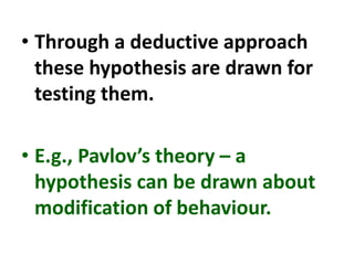 • Through a deductive approach
these hypothesis are drawn for
testing them.
• E.g., Pavlov’s theory – a
hypothesis can be drawn about
modification of behaviour.
 
