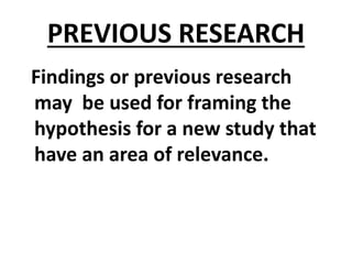 PREVIOUS RESEARCH
Findings or previous research
may be used for framing the
hypothesis for a new study that
have an area of relevance.
 