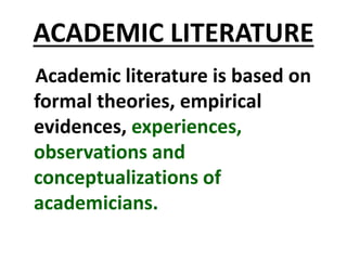 ACADEMIC LITERATURE
Academic literature is based on
formal theories, empirical
evidences, experiences,
observations and
conceptualizations of
academicians.
 