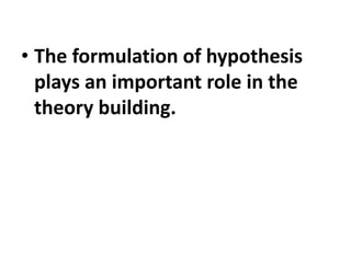 • The formulation of hypothesis
plays an important role in the
theory building.
 