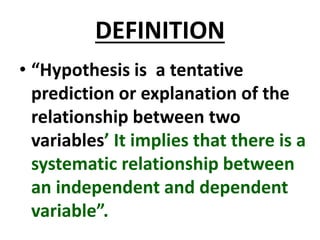 DEFINITION
• “Hypothesis is a tentative
prediction or explanation of the
relationship between two
variables’ It implies that there is a
systematic relationship between
an independent and dependent
variable”.
 
