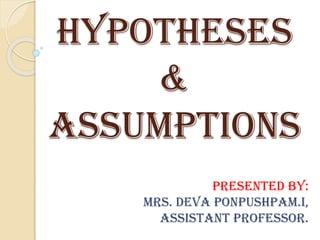 HYPOTHESES
&
ASSUMPTIONS
PRESENTED BY:
Mrs. DEVA PONPUSHPAM.I,
ASSISTANT PROFESSOR.
 