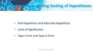 Concepts concerning testing of hypotheses
• Null Hypothesis and Alternate Hypothesis
• Level of Significance
• Type-I Error and Type-II Error
Dr. Irfan ul Haq Akhoon
 