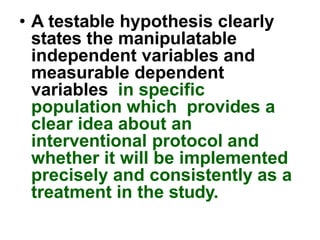 • A good hypothesis states
the causal link between
independent and dependent
variables, which is later
evaluated by using
...