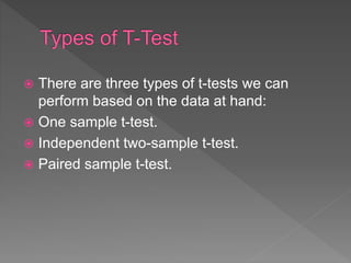  There are three types of t-tests we can
perform based on the data at hand:
 One sample t-test.
 Independent two-sample t-test.
 Paired sample t-test.
 