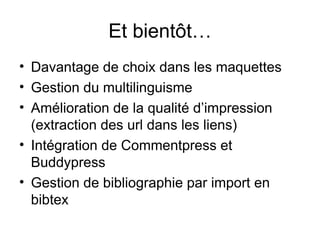 Et bientôt… Davantage de choix dans les maquettes Gestion du multilinguisme Amélioration de la qualité d’impression (extraction des url dans les liens) Intégration de Commentpress et Buddypress Gestion de bibliographie par import en bibtex 