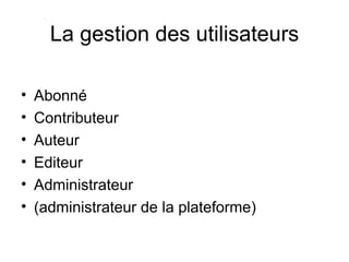 La gestion des utilisateurs Abonné Contributeur Auteur Editeur Administrateur (administrateur de la plateforme) 