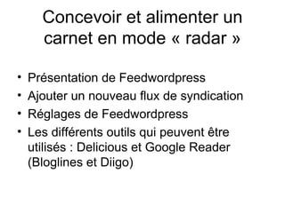 Concevoir et alimenter un carnet en mode « radar » Présentation de Feedwordpress Ajouter un nouveau flux de syndication Réglages de Feedwordpress Les différents outils qui peuvent être utilisés : Delicious et Google Reader (Bloglines et Diigo) 