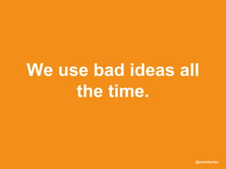 @sonofswiss
We use bad ideas all
the time.
 