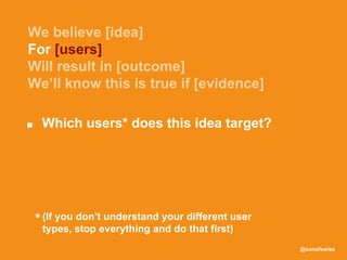 @sonofswiss
■ Which users* does this idea target?
(If you don’t understand your different user
types, stop everything and do that first)
*
For [users]
 