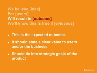 @sonofswiss
■ This is the expected outcome.
■ It should state a clear value to users
and/or the business
■ Should tie into strategic goals of the
product
Will result in [outcome]
 