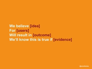 @sonofswiss
We believe [idea]
For [users]
Will result in [outcome]
We’ll know this is true if [evidence]
 