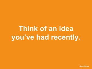 @sonofswiss
Think of an idea
you’ve had recently.
 