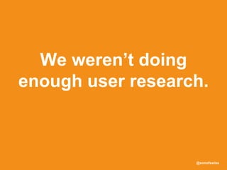 @sonofswiss
We weren’t doing
enough user research.
(?)
 