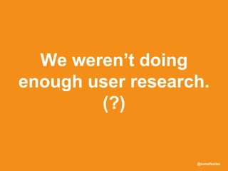 @sonofswiss
We weren’t doing
enough user research.
(?)
 