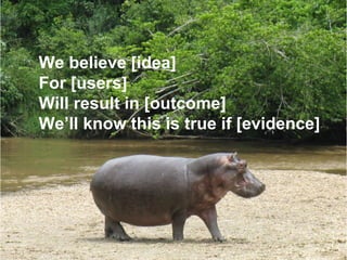 We believe [idea]
For [users]
Will result in [outcome]
We’ll know this is true if [evidence]
 