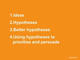 @sonofswiss
1.Ideas
2.Hypotheses
3.Better hypotheses
4.Using hypotheses to
prioritise and persuade
 
